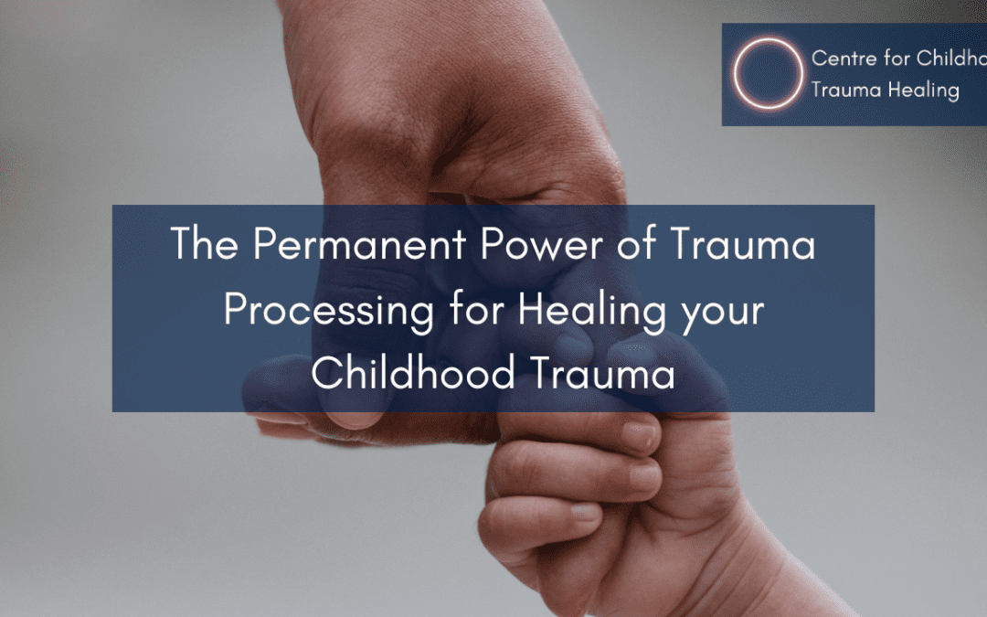 The Permanent Power of Trauma Processing for Healing your Childhood Trauma